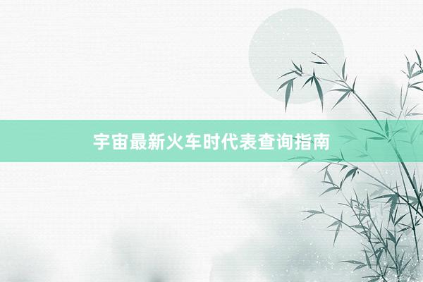 宇宙最新火车时代表查询指南