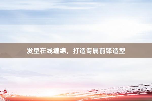 发型在线缠绵，打造专属前锋造型